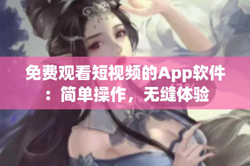 免费观看短视频的App软件：简单操作，无缝体验