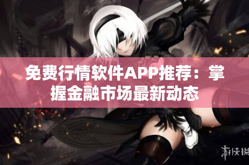 免费行情软件APP推荐：掌握金融市场最新动态