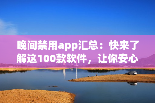 晚间禁用app汇总：快来了解这100款软件，让你安心享受美好的夜晚时间