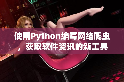 使用Python编写网络爬虫，获取软件资讯的新工具