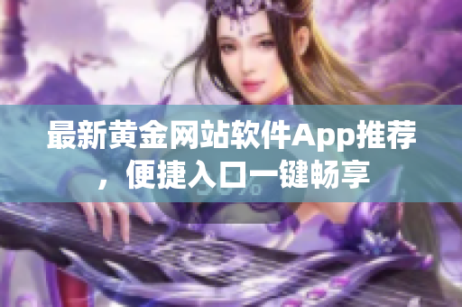 最新黄金网站软件App推荐，便捷入口一键畅享