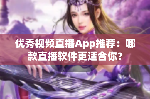 优秀视频直播App推荐：哪款直播软件更适合你？