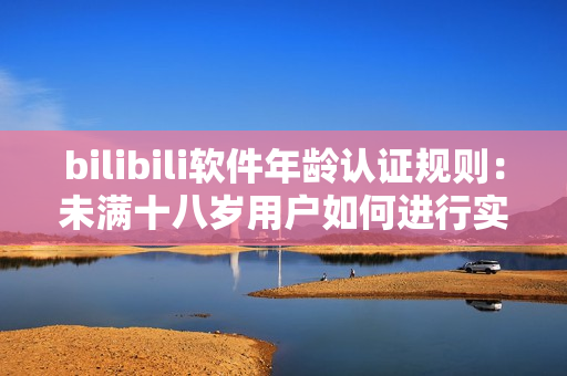 bilibili软件年龄认证规则：未满十八岁用户如何进行实名认证？