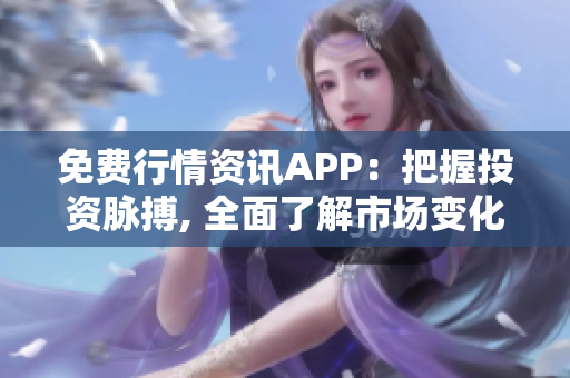 免费行情资讯APP：把握投资脉搏, 全面了解市场变化