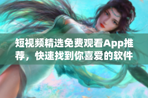 短视频精选免费观看App推荐，快速找到你喜爱的软件