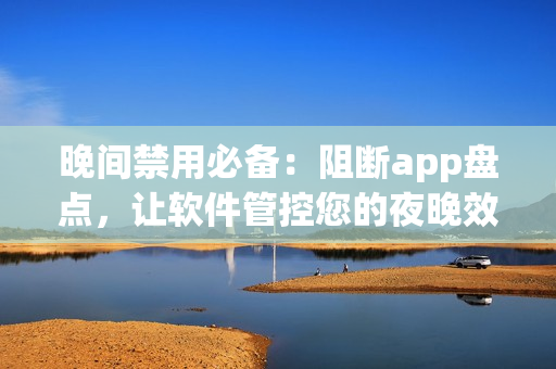 晚间禁用必备：阻断app盘点，让软件管控您的夜晚效率