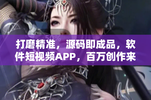 打磨精准，源码即成品，软件短视频APP，百万创作来袭