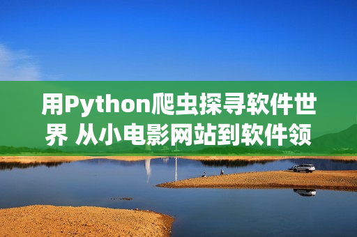 用Python爬虫探寻软件世界 从小电影网站到软件领域