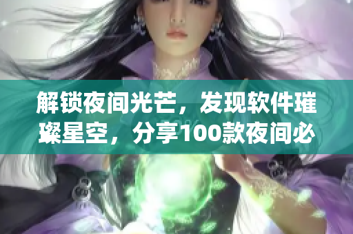 解锁夜间光芒，发现软件璀璨星空，分享100款夜间必备app列表