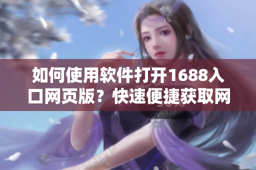 如何使用软件打开1688入口网页版？快速便捷获取网站信息，提升效率！