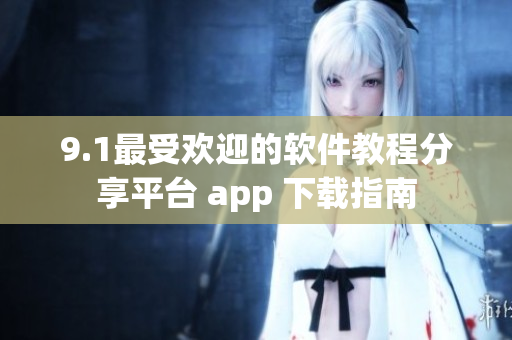 9.1最受欢迎的软件教程分享平台 app 下载指南