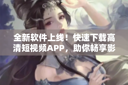 全新软件上线！快速下载高清短视频APP，助你畅享影音乐趣