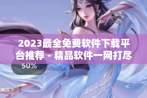 2023最全免费软件下载平台推荐 - 精品软件一网打尽！