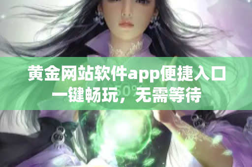 黄金网站软件app便捷入口一键畅玩，无需等待