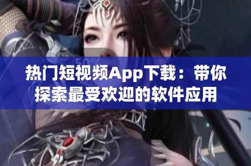 热门短视频App下载：带你探索最受欢迎的软件应用