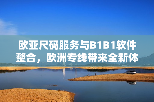 欧亚尺码服务与B1B1软件整合，欧洲专线带来全新体验