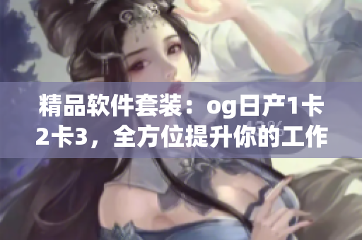 精品软件套装：og日产1卡2卡3，全方位提升你的工作效率