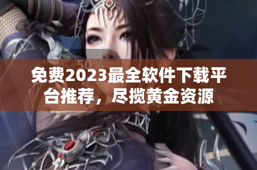 免费2023最全软件下载平台推荐，尽揽黄金资源