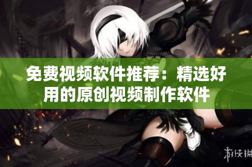 免费视频软件推荐：精选好用的原创视频制作软件