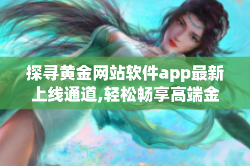 探寻黄金网站软件app最新上线通道,轻松畅享高端金融服务