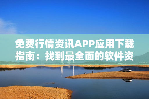 免费行情资讯APP应用下载指南：找到最全面的软件资源