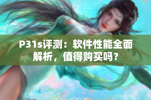 P31s评测：软件性能全面解析，值得购买吗？