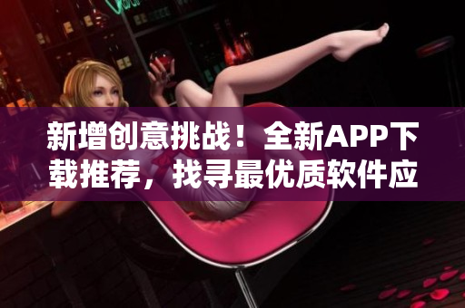 新增创意挑战！全新APP下载推荐，找寻最优质软件应用