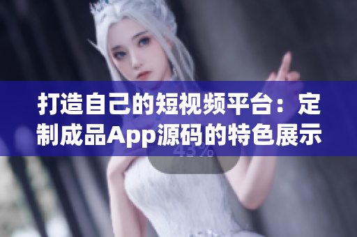 打造自己的短视频平台：定制成品App源码的特色展示