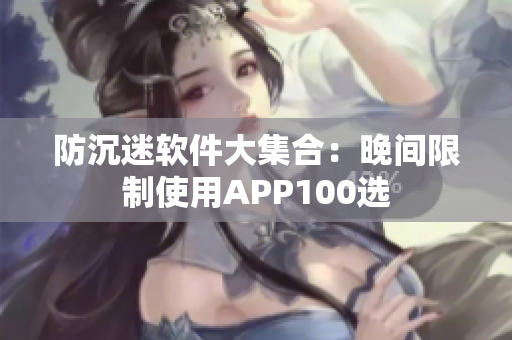 防沉迷软件大集合：晚间限制使用APP100选