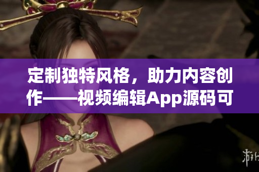 定制独特风格，助力内容创作——视频编辑App源码可定制编程软件