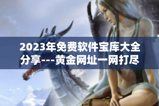 2023年免费软件宝库大全分享---黄金网址一网打尽!