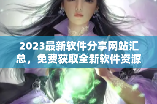 2023最新软件分享网站汇总，免费获取全新软件资源