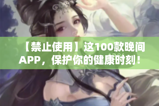 【禁止使用】这100款晚间APP，保护你的健康时刻！