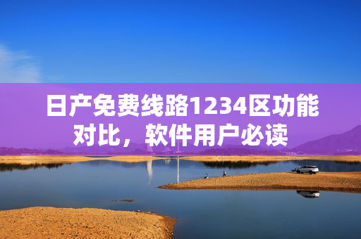 日产免费线路1234区功能对比，软件用户必读