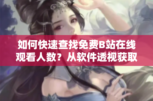 如何快速查找免费B站在线观看人数？从软件透视获取观众数据