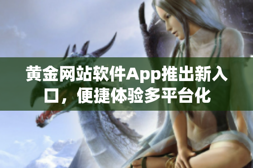 黄金网站软件App推出新入口，便捷体验多平台化