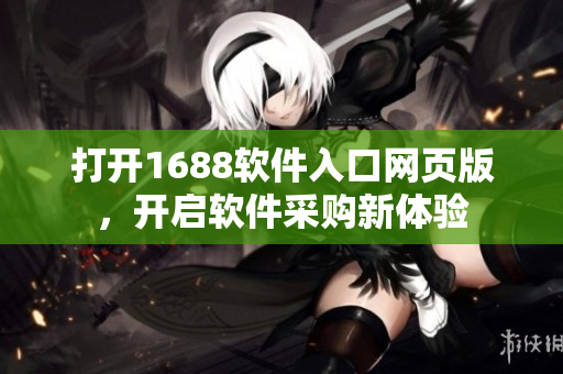 打开1688软件入口网页版，开启软件采购新体验