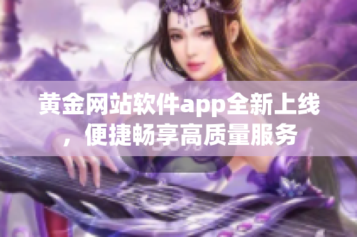 黄金网站软件app全新上线，便捷畅享高质量服务