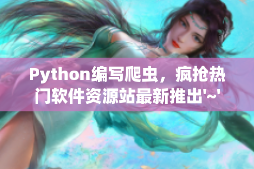 Python编写爬虫，疯抢热门软件资源站最新推出'~'