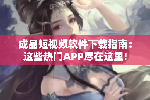 成品短视频软件下载指南：这些热门APP尽在这里!