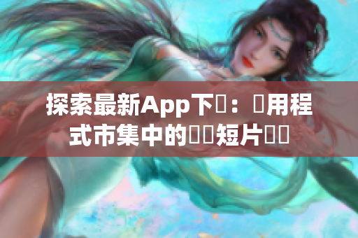 探索最新App下載：應用程式市集中的熱門短片軟體