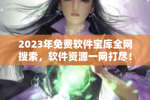 2023年免费软件宝库全网搜索，软件资源一网打尽！