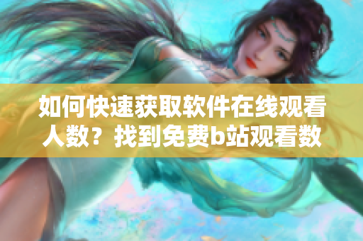 如何快速获取软件在线观看人数？找到免费b站观看数据的方法