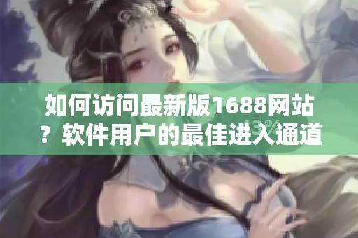 如何访问最新版1688网站？软件用户的最佳进入通道推荐