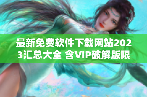 最新免费软件下载网站2023汇总大全 含VIP破解版限时免费 