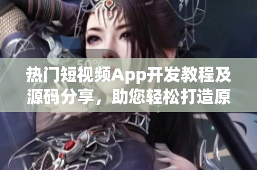 热门短视频App开发教程及源码分享，助您轻松打造原创视频平台