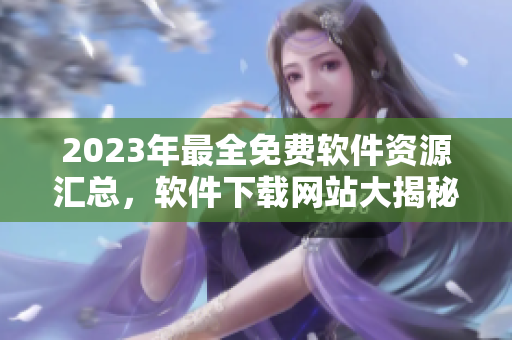 2023年最全免费软件资源汇总，软件下载网站大揭秘~