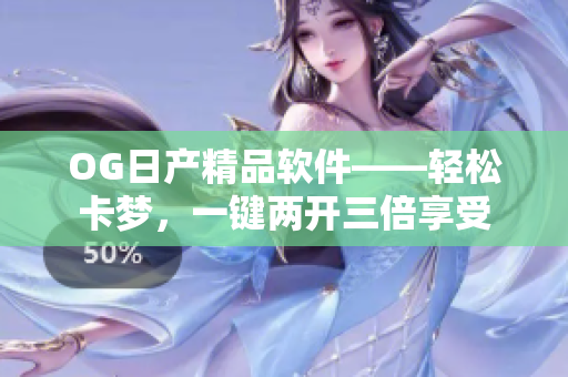 OG日产精品软件——轻松卡梦，一键两开三倍享受