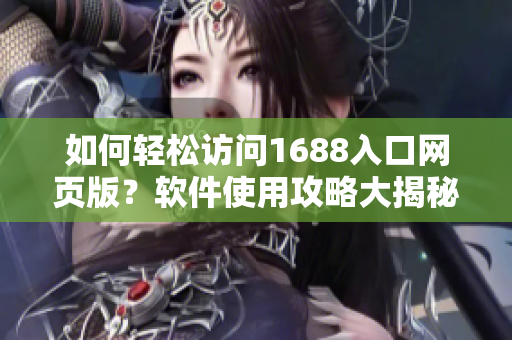 如何轻松访问1688入口网页版？软件使用攻略大揭秘!