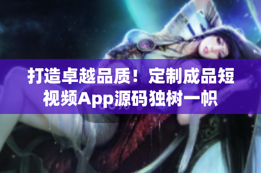 打造卓越品质！定制成品短视频App源码独树一帜